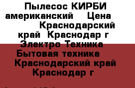 Пылесос КИРБИ американский  › Цена ­ 20 000 - Краснодарский край, Краснодар г. Электро-Техника » Бытовая техника   . Краснодарский край,Краснодар г.